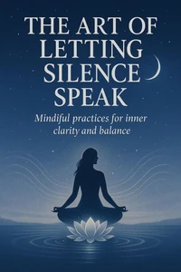 The Art of Letting Silence Speak: Mindful Practices for Inner Clarity and Balance