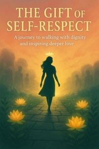 The Gift of Self-respect: A Journey to Walking With Dignity and Inspiring Deeper Love
