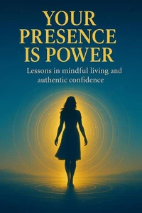 Your Presence is Power: Lessons in Mindful Living and Authentic Confidence