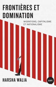 Harsha Walia et Julien Besse - Frontières et domination - Migrations, capitalisme et nationalisme.