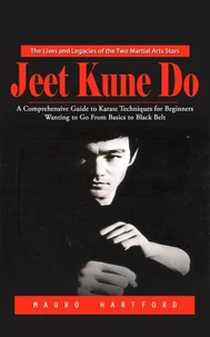 Jeet Kune Do: The Lives and Legacies of the Two Martial Arts Stars (A Comprehensive Guide to Karate Techniques for Beginners Wanting to Go From Basics to Black Belt)