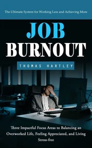 Job Burnout: The Ultimate System for Working Less and Achieving More (Three Impactful Focus Areas to Balancing an Overworked Life, Feeling Appreciated, and Living Stress-free)