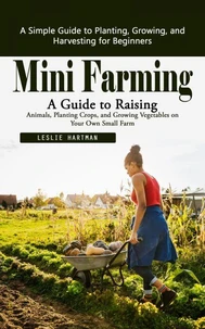Mini Farming: A Simple Guide to Planting, Growing, and Harvesting for Beginners (A Guide to Raising Animals, Planting Crops, and Growing Vegetables on Your Own Small Farm)