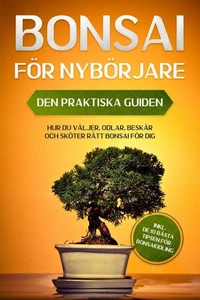 Bonsai för Nybörjare – Den Praktiska Guiden: Hur du Väljer, Odlar, Beskär och Sköter Rätt Bonsai för Dig – inkl. de 10 Bästa Tipsen för Bonsaiodling