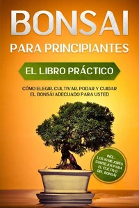 Bonsái para Principiantes – El Libro Práctico: Cómo Elegir, Cultivar, Podar y Cuidar el Bonsái Adecuado para Usted – incl. los 10 Mejores Consejos para el Cultivo del Bonsái