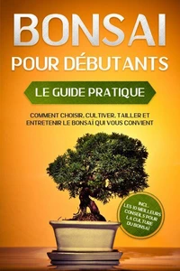 Bonsaï pour Débutants – Le Guide Pratique : Comment Choisir, Cultiver, Tailler et Entretenir le Bonsaï Qui Vous Convient – incl. les 10 Meilleurs Conseils pour la Culture du Bonsaï