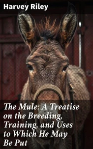 The Mule: A Treatise on the Breeding, Training, and Uses to Which He May Be Put