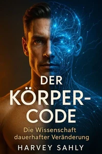 Der Körper-Code – Die Wissenschaft dauerhafter Veränderung: Wie du mit Ernährung, Psychologie und mentaler Stärke Fett verlierst, Muskeln aufbaust und Ergebnisse fürs Leben hältst