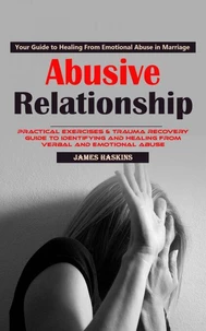 Abusive Relationship: Your Guide to Healing From Emotional Abuse in Marriage (Practical Exercises &amp; Trauma Recovery Guide to Identifying and Healing From Verbal and Emotional Abuse)