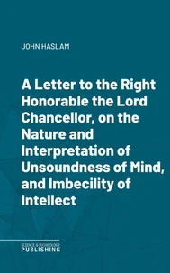 A Letter to the Right Honorable the Lord Chancellor, on the Nature and Interpretation of Unsoundness of Mind, and Imbecility of Intellect