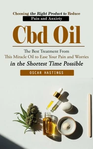 Cbd Oil: Choosing the Right Product to Reduce Pain and Anxiety (The Best Treatment From This Miracle Oil to Ease Your Pain and Worries in the Shortest Time Possible)