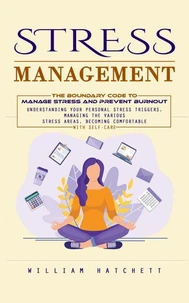 Stress Management: The Boundary Code to Manage Stress and Prevent Burnout (Understanding Your Personal Stress Triggers, Managing the Various Stress Areas, Becoming Comfortable With Self-care)