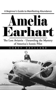 Amelia Earhart: A Beginner's Guide to Manifesting Abundance (The Lost Aviatrix - Unraveling the Mystery of America's Iconic Pilot)