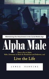 Alpha Male: Maintaining the Attachment in the Social Media Age (How to Be an Alpha Male, Dominate in Both the Boardroom and Bedroom, and Live the Life)