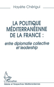 Hayete Cherigui - La politique méditerranéenne de la France - Entre diplomatie collective et leadership.