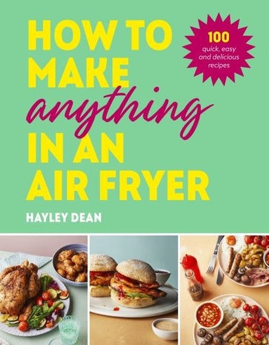 Hayley Dean - How to Make Anything in an Air Fryer - 100 quick, easy and delicious recipes: THE SUNDAY TIMES BESTSELLER.