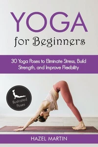 Yoga Poses for Beginners: 30 Yoga Poses to Eliminate Stress, Build Strength, and Improve Flexibility