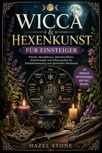 Wicca & Hexenkunst für Einsteiger: Rituale, Mondphasen, Jahreskreisfeste, Kräutermagie und Schutzzauber für Selbstbestimmung und spirituelles Wachstum