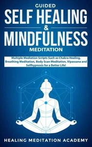 Guided Self-Healing and Mindfulness Meditation: Multiple Meditation Scripts such as Chakra Healing, Breathing Meditation, Body Scan Meditation, Vipassana, and Self-Hypnosis for a Better Life!