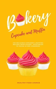 Cupcake And Muffin Bakery: 100 Delicious Cupcakes &amp; Muffins Recipes From Savory, Vegetarian To Vegan In One Cookbook