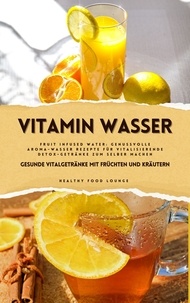  Healthy Food Lounge - Vitamin Wasser: Gesunde Vitalgetränke mit Früchten und Kräutern (Fruit Infused Water: Genussvolle Aroma-Wasser Rezepte für vitalisierende Detox-Getränke zum selber machen).
