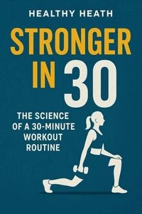 Stronger in 30: The Science of a 30-Minute Workout Routine How Busy People Can Build Strength, Burn Fat &amp; Stay Healthy