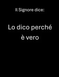 Il Signore dice:   Lo dico perché è vero