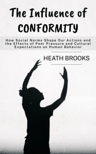 The Influence of Conformity: How Social Norms Shape Our Actions and the Effects of Peer Pressure and Cultural Expectations on Human Behavior