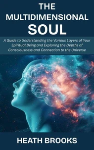 The Multidimensional Soul: A Guide to Understanding the Various Layers of Your Spiritual Being and Exploring the Depths of Consciousness and Connection to the Universe
