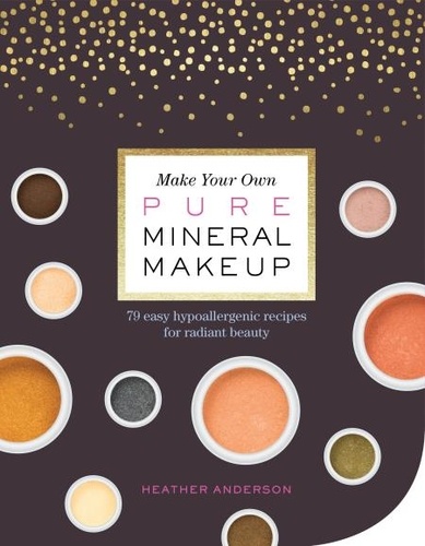 Make Your Own Pure Mineral Makeup. 79 Easy Hypoallergenic Recipes for Radiant Beauty