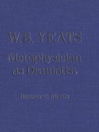 Heather C. Martin - W.B. Yeats - Metaphysician as Dramatist.