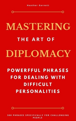  Heather Garnett - Mastering the Art of Diplomacy: Powerful Phrases for Dealing with Difficult Personalities.
