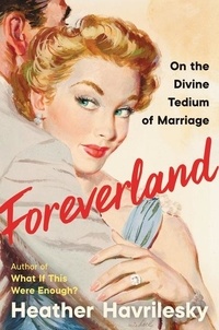 Heather Havrilesky - Foreverland - On the Divine Tedium of Marriage.