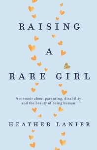 Heather Lanier - Raising A Rare Girl - A memoir about parenting, disability and the beauty of being human.