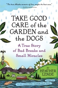 Heather Lende - Take Good Care of the Garden and the Dogs - A True Story of Bad Breaks and Small Miracles.