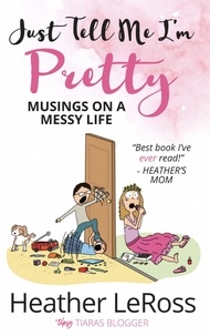  Heather LeRoss - Just Tell Me I'm Pretty: Musings on a Messy Life.