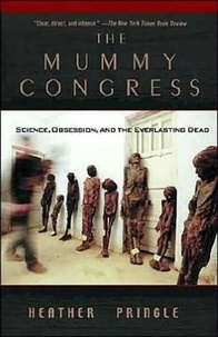 Heather Pringle - The Mummy Congress - Science, Obsession, and the Everlasting Dead.