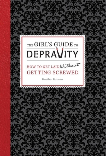 The Girl's Guide to Depravity. How to Get Laid Without Getting Screwed