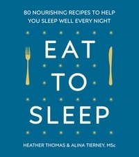 Heather Thomas et Alina Tierney - Eat to Sleep - 80 Nourishing Recipes to Help You Sleep Well Every Night.