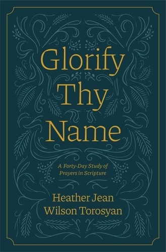  Heather Torosyan - Glorify Thy Name: A Forty-Day Study of Prayers in Scripture.