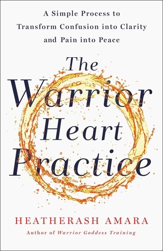 The Warrior Heart Practice. A simple process to transform confusion into clarity and pain into peace