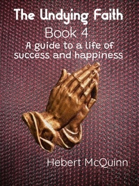  Hebert McQuinn - The Undying Faith Book 4. A Guide to a Life of Success and Happiness - The Undying Faith, #4.