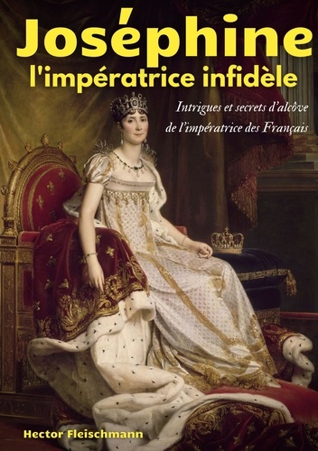 Joséphine, l'impératrice infidèle. Intrigues et secrets d'alcôve de l'impératrice des Français