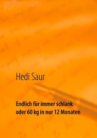 Hedi Saur - Endlich für immer schlank oder 60 kg in nur 12 Monaten - Als Zusatz einige Rezepte auch für übergewichtige Krebskranke nach Absprache mit ihrem Arzt.