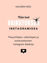 Heidi Halonen - Näin teet vaikutuksen Instagramissa - Pienyrittäjien, vaikuttajien ja somevastaavien Instagram-käsikirja.