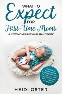  Heidi Oster - What to Expect for First-Time Moms: The Ultimate Beginners Guide While Expecting, Everything You Need to Know for a Healthy Pregnancy, Labor, Childbirth, and Newborn - A New Mom’s Survival Handbook.