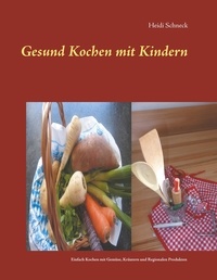 Heidi Schneck - Gesund kochen mit Kindern - Einfach und gesund kochen mit Gemüse, Kräutern und regionalen Produkten.