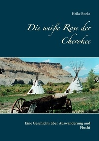 Heike Boeke - Die weiße Rose der Cherokee - Eine Geschichte über Auswanderung und Flucht.