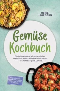 Gemüse Kochbuch: Die leckersten und alltagstauglichen Rezepte für jeden Geschmack und Anlass – für mehr Energie &amp; Genuss – inkl. Frühstück, Saucen, Dips &amp; Pestos, Pasta &amp; Reis, Snacks &amp; Desserts