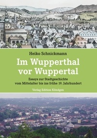 Heiko Schnickmann - Im Wupperthal vor Wuppertal - Essays zur Stadtgeschichte vom Mittelalter bis ins frühe 19. Jahrhundert.
